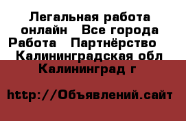Легальная работа онлайн - Все города Работа » Партнёрство   . Калининградская обл.,Калининград г.